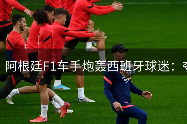 阿根廷F1车手炮轰西班牙球迷：夺冠前不敢穿球衣 助威文化贫瘠