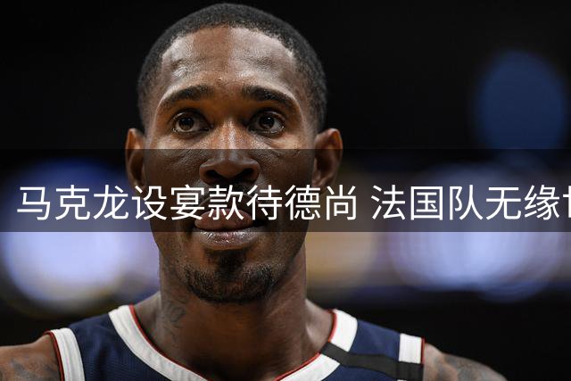 马克龙设宴款待德尚 法国队无缘世界杯决赛取消庆功宴